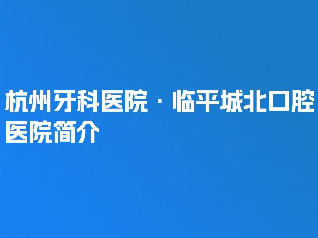 杭州牙科医院·临平城北口腔医院简介