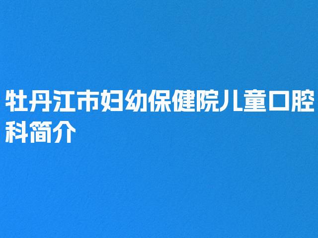 牡丹江市妇幼保健院儿童口腔科简介