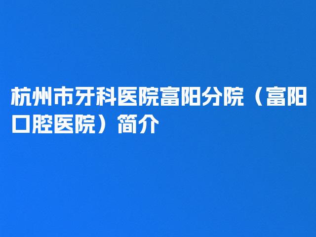 杭州市牙科医院富阳分院（富阳口腔医院）简介