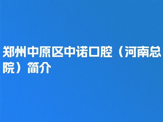 郑州中原区中诺口腔（河南总院）简介