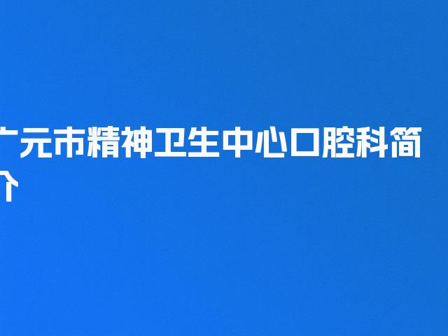 广元市精神卫生中心口腔科简介