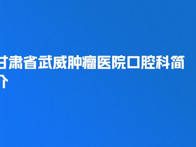 甘肃省武威肿瘤医院口腔科简介