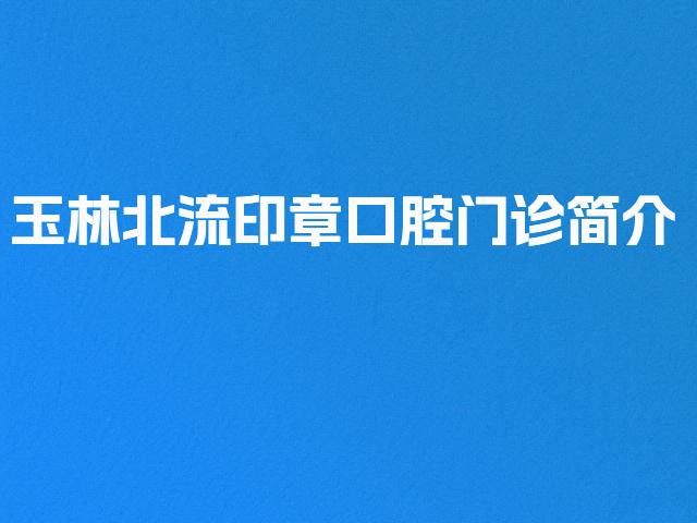 玉林北流印章口腔门诊简介