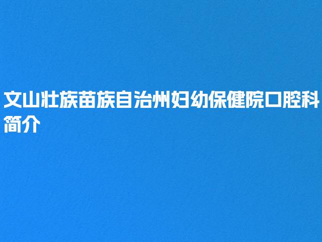 文山壮族苗族自治州妇幼保健院口腔科简介