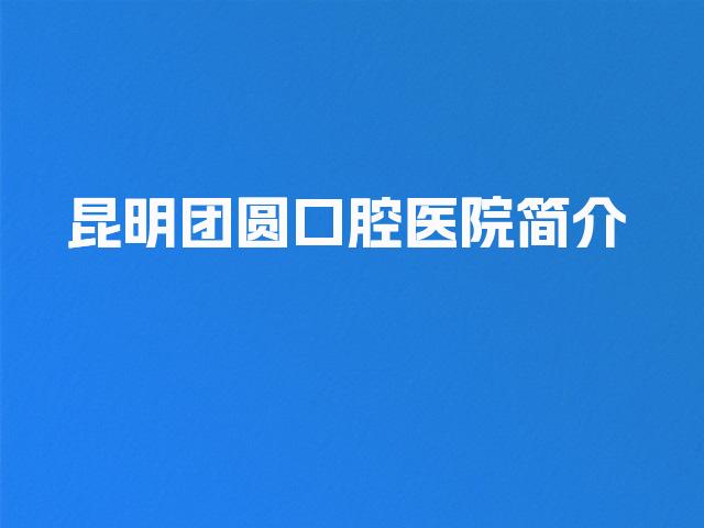 昆明团圆口腔医院简介